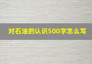 对石油的认识500字怎么写