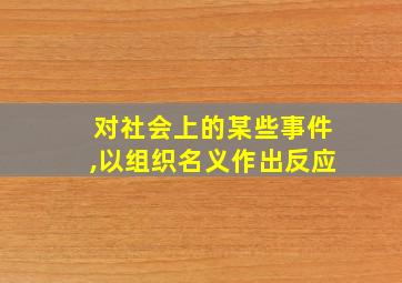 对社会上的某些事件,以组织名义作出反应