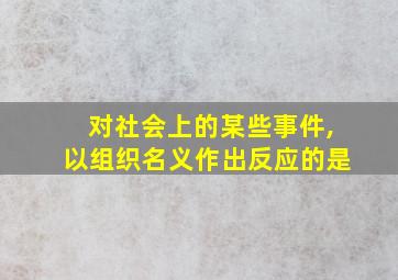 对社会上的某些事件,以组织名义作出反应的是