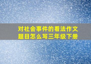 对社会事件的看法作文题目怎么写三年级下册