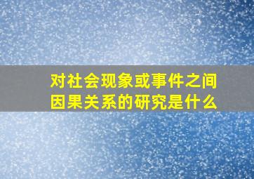 对社会现象或事件之间因果关系的研究是什么