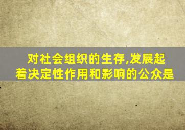 对社会组织的生存,发展起着决定性作用和影响的公众是