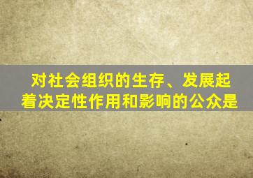 对社会组织的生存、发展起着决定性作用和影响的公众是