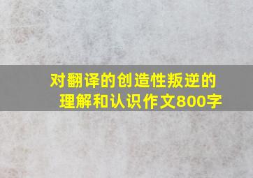 对翻译的创造性叛逆的理解和认识作文800字