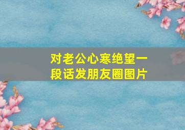 对老公心寒绝望一段话发朋友圈图片