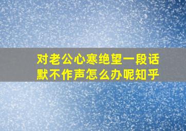 对老公心寒绝望一段话默不作声怎么办呢知乎