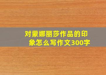 对蒙娜丽莎作品的印象怎么写作文300字