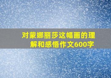 对蒙娜丽莎这幅画的理解和感悟作文600字