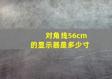 对角线56cm的显示器是多少寸