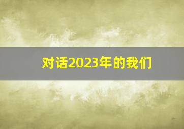 对话2023年的我们