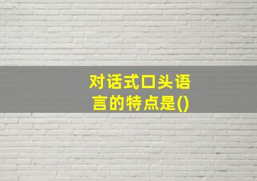 对话式口头语言的特点是()