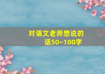 对语文老师想说的话50~100字