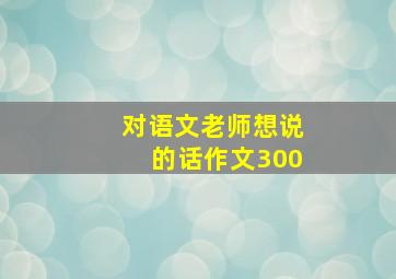 对语文老师想说的话作文300