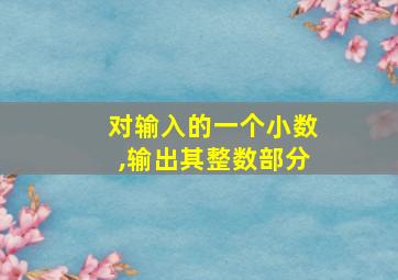 对输入的一个小数,输出其整数部分