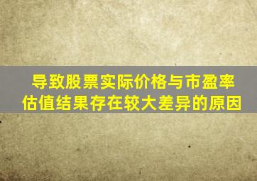 导致股票实际价格与市盈率估值结果存在较大差异的原因