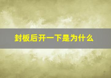 封板后开一下是为什么