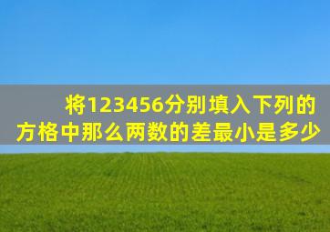 将123456分别填入下列的方格中那么两数的差最小是多少