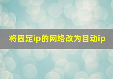 将固定ip的网络改为自动ip