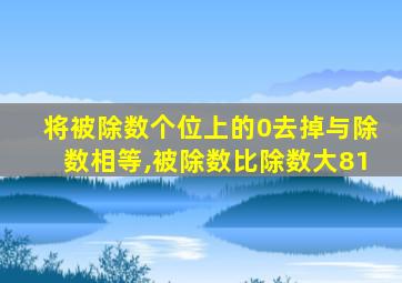 将被除数个位上的0去掉与除数相等,被除数比除数大81