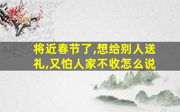 将近春节了,想给别人送礼,又怕人家不收怎么说