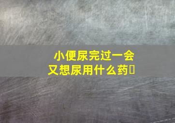 小便尿完过一会又想尿用什么药❓