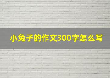 小兔子的作文300字怎么写