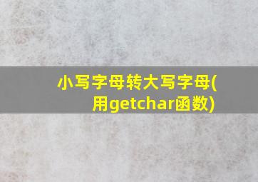 小写字母转大写字母(用getchar函数)