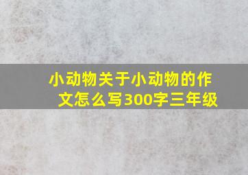 小动物关于小动物的作文怎么写300字三年级