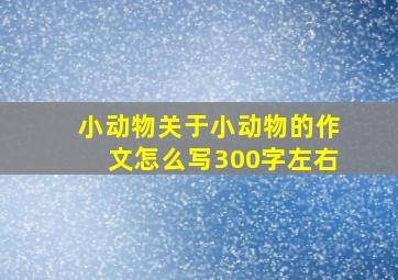 小动物关于小动物的作文怎么写300字左右