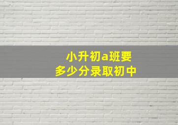 小升初a班要多少分录取初中