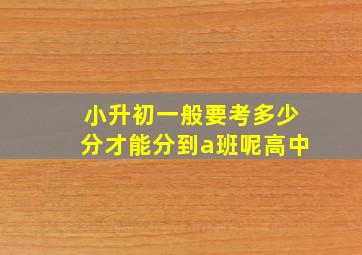 小升初一般要考多少分才能分到a班呢高中