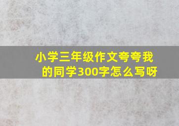 小学三年级作文夸夸我的同学300字怎么写呀