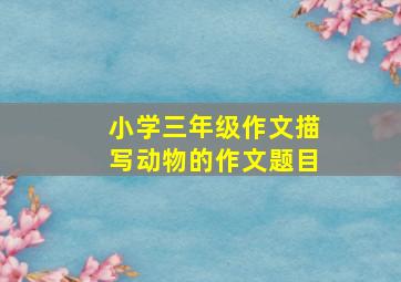 小学三年级作文描写动物的作文题目