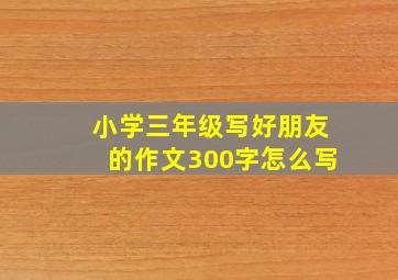 小学三年级写好朋友的作文300字怎么写