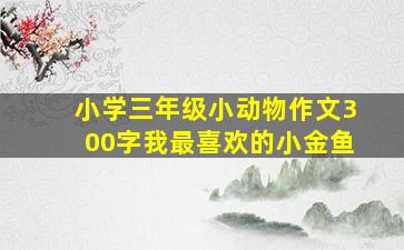 小学三年级小动物作文300字我最喜欢的小金鱼