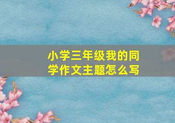 小学三年级我的同学作文主题怎么写