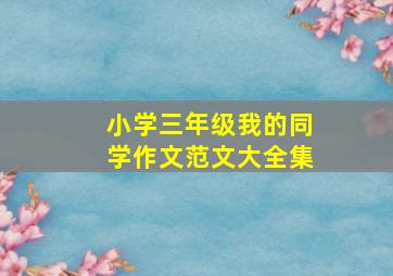 小学三年级我的同学作文范文大全集