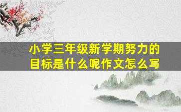 小学三年级新学期努力的目标是什么呢作文怎么写