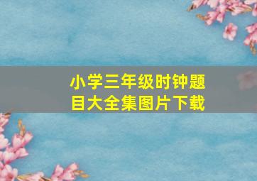 小学三年级时钟题目大全集图片下载