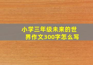 小学三年级未来的世界作文300字怎么写