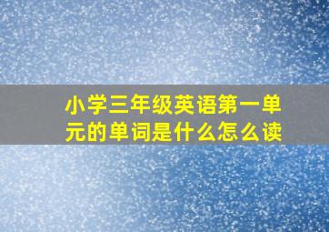 小学三年级英语第一单元的单词是什么怎么读