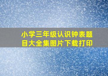 小学三年级认识钟表题目大全集图片下载打印