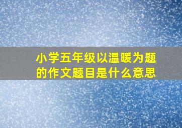 小学五年级以温暖为题的作文题目是什么意思