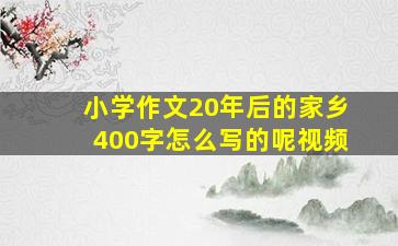 小学作文20年后的家乡400字怎么写的呢视频