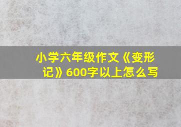 小学六年级作文《变形记》600字以上怎么写