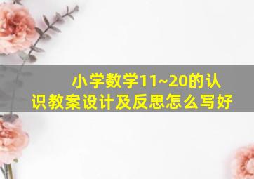 小学数学11~20的认识教案设计及反思怎么写好