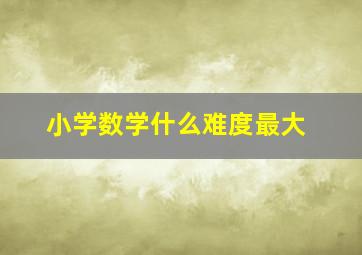 小学数学什么难度最大