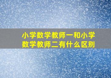 小学数学教师一和小学数学教师二有什么区别