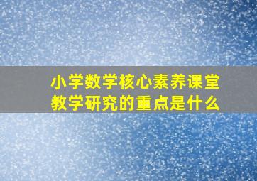 小学数学核心素养课堂教学研究的重点是什么