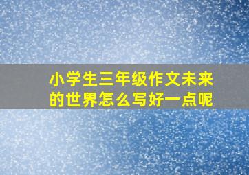 小学生三年级作文未来的世界怎么写好一点呢